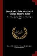Narratives Of The Mission Of George Bogle To Tibet: And Of The Journey Of Thomas Manning To Lhasa di Clements Robert Markham, George Bogle, Thomas Manning edito da Andesite Press