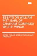 Essays on William Pitt, Earl of Chatham [compiled By] R.F. Winch di Baron Thomas Babington Macaula Macaulay edito da HardPress Publishing