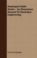 Municipal Public Works - An Elementary Manual Of Municipal Engineering di Ernest Mccullough edito da Buck Press