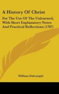 A History Of Christ: For The Use Of The Unlearned, With Short Explanatory Notes And Practical Reflections (1787) di William Dalrymple edito da Kessinger Publishing, Llc