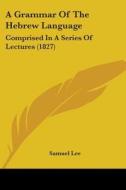 A Grammar Of The Hebrew Language: Comprised In A Series Of Lectures (1827) di Samuel Lee edito da Kessinger Publishing, Llc