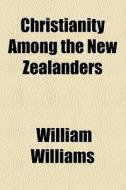 Christianity Among The New Zealanders di William Williams edito da General Books Llc