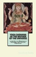 Yoga Sadhana of the Mother of the Universe: -A Guide to Wholeness Through the Divine Feminine di Darshan Baba edito da Createspace