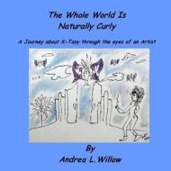 The Whole World Is Naturally Curly: A Journey about X-Tasy Through the Eyes of an Artist di Andrea L. Willow edito da Createspace