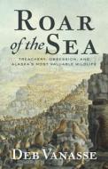 Roar of the Sea: Treachery, Obsession, and Alaska's Most Valuable Wildlife di Deb Vanasse edito da ALASKA NORTHWEST BOOKS