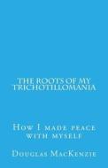 The Roots of My Trichotillomania: How I Made Peace with Myself di Douglas MacKenzie edito da Createspace