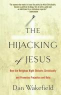 The Hijacking of Jesus: How the Religious Right Distorts Christianity and Promotes Prejudice and Hate di Dan Wakefield edito da NATION BOOKS