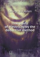 The Study Of Electricity By The Deductive Method di George Ira Alden edito da Book On Demand Ltd.