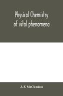 Physical chemistry of vital phenomena, for students and investigators in the biological and medical sciences di J. F. McClendon edito da Alpha Editions