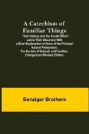 A Catechism Of Familiar Things; Their History, And The Events Which Led To Their Discovery With A Short Explanation Of Some Of The Principal Natural P di Benziger Brothers edito da Alpha Editions