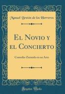 El Novio y El Concierto: Comedia-Zarzuela En Un Acto (Classic Reprint) di Manuel Breton De Los Herreros edito da Forgotten Books