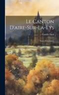 Le Canton D'aire-sur-la-lys: Notice Historique... di Camille [Dard (Baron) edito da LEGARE STREET PR