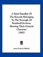 A Brief Handlist of the Records Belonging to the Borough of Stratford-On-Avon, Showing Their General Character (1862) di J. O. Halliwell-Phillipps, James Orchard Halliwell edito da Kessinger Publishing
