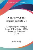 A History of the English Baptists V4: Comprising the Principal Events of the History of the Protestant Dissenters (1830) di Joseph Ivimey edito da Kessinger Publishing