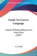 Guide to Correct Language: A Book of Ready Reference in Three Parts (1882) di G. H. Bell edito da Kessinger Publishing