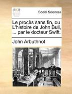 Le Procï¿½s Sans Fin, Ou L'histoire De John Bull, ... Par Le Docteur Swift. di John Arbuthnot edito da Gale Ecco, Print Editions