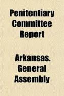 Penitentiary Committee Report di Arkansas. Assembly edito da General Books