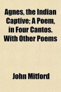 Agnes, The Indian Captive; A Poem, In Fo di John Mitford edito da Rarebooksclub.com