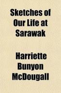Sketches Of Our Life At Sarawak di Harriette Mcdougall edito da General Books