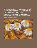 The Clinical Pathology Of The Blood Of Domesticated Animals di Samuel Howard Burnett edito da General Books Llc