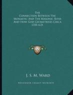 The Connection Between the Monastic and the Masonic Rites and How God Geometrises Circa 1350 A.D. di J. S. M. Ward edito da Kessinger Publishing