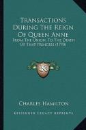 Transactions During the Reign of Queen Anne: From the Union, to the Death of That Princess (1790) di Charles Hamilton edito da Kessinger Publishing