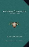 Am Wege Gepfluckt: Gedichte (1888) di Wilhelm Muller edito da Kessinger Publishing
