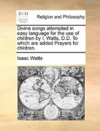 Divine Songs Attempted In Easy Language For The Use Of Children By I. Watts, D.d. To Which Are Added Prayers For Children di Isaac Watts edito da Gale Ecco, Print Editions