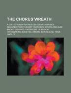 The Chorus Wreath; A Collection of Sacred & Secular Choruses, Selected from the Best Oratorios, Operas and Glee Books, Designed for the Use of Musical di Anonymous edito da Rarebooksclub.com