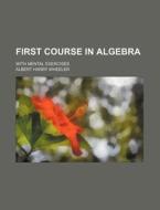 First Course in Algebra; With Mental Exercises di Albert Harry Wheeler edito da Rarebooksclub.com