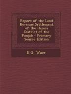 Report of the Land Revenue Settlement of the Hazara District of the Punjab - Primary Source Edition di E. G. Wace edito da Nabu Press