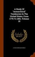 A Study Of Monarchical Tendencies In The United States, From 1776 To 1801, Volume 10 di Louise Burnham Dunbar edito da Arkose Press