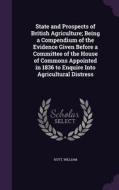 State And Prospects Of British Agriculture; Being A Compendium Of The Evidence Given Before A Committee Of The House Of Commons Appointed In 1836 To E di Hutt William edito da Palala Press