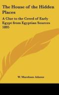 The House of the Hidden Places: A Clue to the Creed of Early Egypt from Egyptian Sources 1895 di W. Marsham Adams edito da Kessinger Publishing