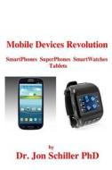Mobile Devices Revolution Smartphones Superphones Smartwatches Tablets di Jon Schiller, Dr Jon Schiller Phd edito da Createspace