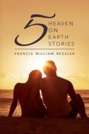 Five Heaven on Earth Stories di Francis William Bessler edito da Createspace Independent Publishing Platform