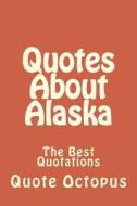 Quotes about Alaska: The Best Quotations di Quote Octopus edito da Createspace Independent Publishing Platform