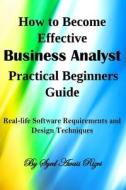 How to Become Effective Business Analyst Practical Beginners Guide: Real-Life Software Requirements and Design Techniques di Syed Awais Rizvi edito da Createspace Independent Publishing Platform
