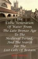 The Celtic Veneration Of Water From The Late Bronze Age To The Medieval Period, And The Search For The Lost Celts Of Britain di Robin Melrose edito da Robin Melrose