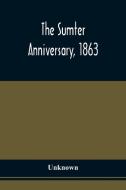 The Sumter Anniversary, 1863; Opinions Of Loyalists Concerning The Great Questions Of The Times; Expressed In The Speeches And Letters From Prominent  di Unknown edito da Alpha Editions