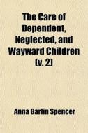 The Care Of Dependent, Neglected, And Wayward Children (v. 2) di Anna Garlin Spencer edito da General Books Llc
