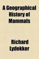 A Geographical History Of Mammals di Richard Lydekker edito da General Books Llc