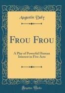 Frou Frou: A Play of Powerful Human Interest in Five Acts (Classic Reprint) di Augustin Daly edito da Forgotten Books