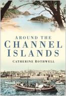 Around the Channel Islands di Catherine Rothwell edito da The History Press