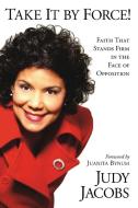 Take It by Force!: Faith That Stands Firm in the Face of Opposition di Judy Jacobs edito da CREATION HOUSE