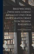 Briefwechsel Zwischen Leibniz, Arnauld und dem Landgrafen Ernst von Hessen-Rheinfels di Gottfried Wilhelm Leibniz edito da LEGARE STREET PR