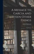 A Message to Garcia and Thirteen Other Things: As Written di Elbert Hubbard edito da LEGARE STREET PR
