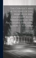 The Conflict and the Victory of Life. Memoir of Mrs. Caroline P. Keith, Missionary of the Protestant Episcopal Church to China di Caroline P. Keith, William C. Tenney edito da LEGARE STREET PR