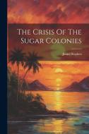 The Crisis Of The Sugar Colonies di James Stephen edito da LEGARE STREET PR