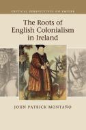 The Roots of English Colonialism in Ireland di John Patrick Montaño edito da Cambridge University Press